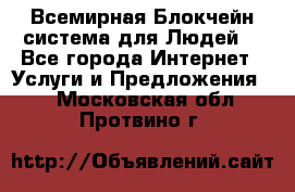 Всемирная Блокчейн-система для Людей! - Все города Интернет » Услуги и Предложения   . Московская обл.,Протвино г.